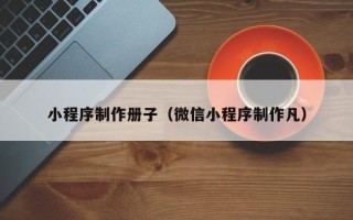 云梦小程序制作册子（微信小程序制作凡）