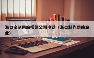 云梦海口定制网站搭建公司电话（海口制作网站企业）