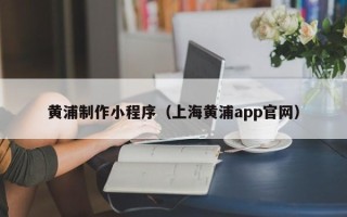 云梦黄浦制作小程序（上海黄浦app官网）