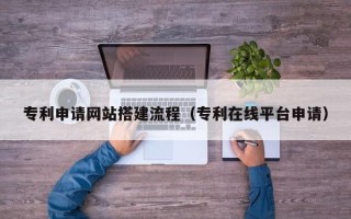 云梦专利申请网站搭建流程（专利在线平台申请）