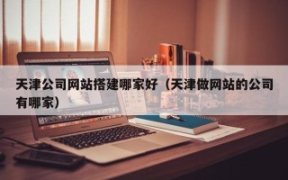 云梦天津公司网站搭建哪家好（天津做网站的公司有哪家）