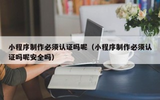 云梦小程序制作必须认证吗呢（小程序制作必须认证吗呢安全吗）