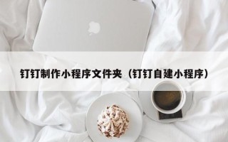 云梦钉钉制作小程序文件夹（钉钉自建小程序）