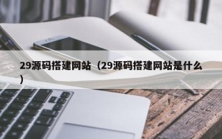 云梦29源码搭建网站（29源码搭建网站是什么）