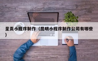 云梦呈贡小程序制作（昆明小程序制作公司有哪些）