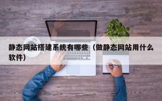 云梦静态网站搭建系统有哪些（做静态网站用什么软件）