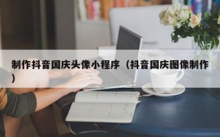云梦制作抖音国庆头像小程序（抖音国庆图像制作）