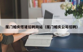 云梦厦门婚庆搭建招聘网站（厦门婚庆公司招聘）