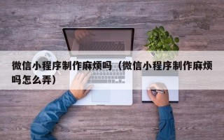 云梦微信小程序制作麻烦吗（微信小程序制作麻烦吗怎么弄）