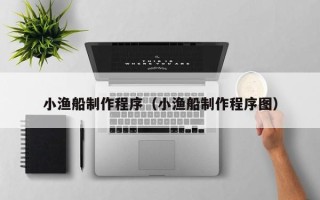 云梦小渔船制作程序（小渔船制作程序图）