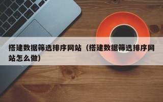 云梦搭建数据筛选排序网站（搭建数据筛选排序网站怎么做）