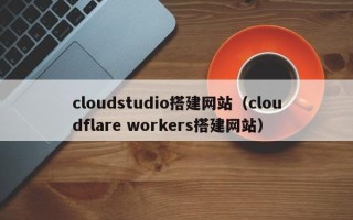 云梦cloudstudio搭建网站（cloudflare workers搭建网站）