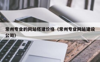 云梦常州专业的网站搭建价格（常州专业网站建设公司）