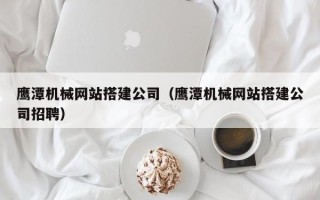 云梦鹰潭机械网站搭建公司（鹰潭机械网站搭建公司招聘）