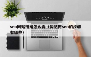 云梦seo网站搭建怎么弄（网站做seo的步骤有哪些）